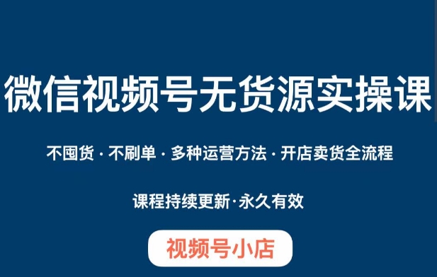 微信视频号小店无货源实操课程，​不囤货·不刷单·多种运营方法·开店卖货全流程-天天项目库