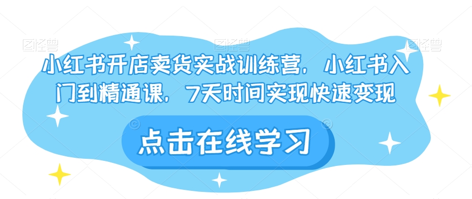 小红书开店卖货实战训练营，小红书入门到精通课，7天时间实现快速变现-天天项目库