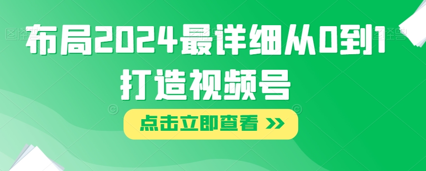 布局2024最详细从0到1打造视频号【揭秘】-天天项目库