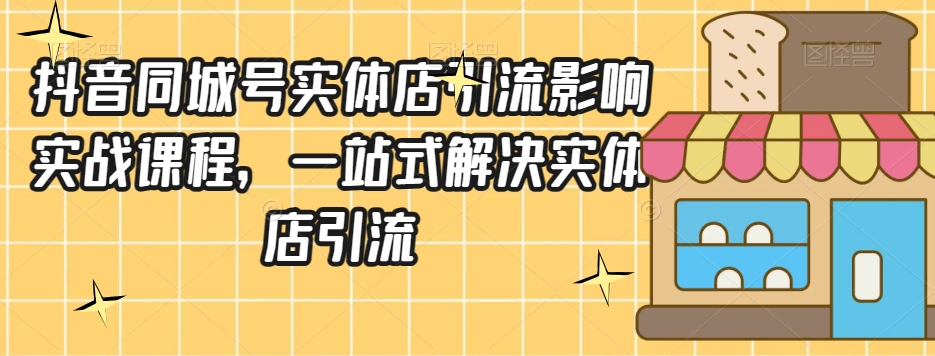 抖音同城号实体店引流营销实战课程，一站式解决实体店引流-天天项目库