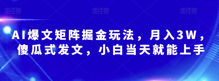 AI爆文矩阵掘金玩法，月入3W，傻瓜式发文，小白当天就能上手【揭秘】-天天项目库