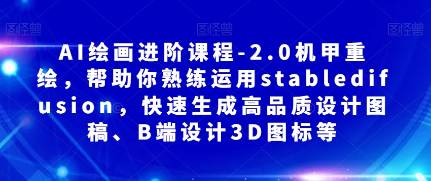 AI绘画进阶课程-2.0机甲重绘，帮助你熟练运用stabledifusion，快速生成高品质设计图稿、B端设计3D图标等-天天项目库