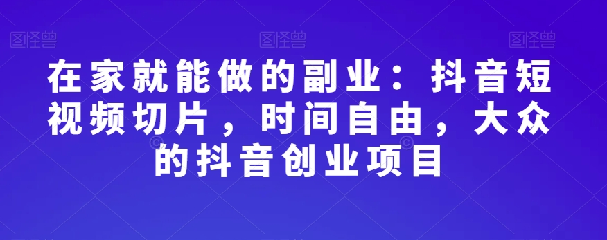 在家就能做的副业：抖音短视频切片，时间自由，大众的抖音创业项目-天天项目库