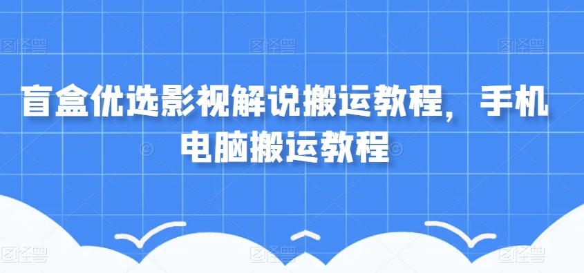 盲盒优选影视解说搬运教程，手机电脑搬运教程-天天项目库