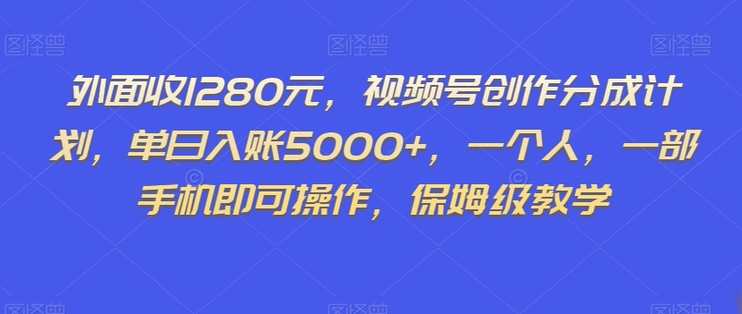 外面收1280元，视频号创作分成计划，单日入账5000+，一个人，一部手机即可操作，保姆级教学【揭秘】-天天项目库