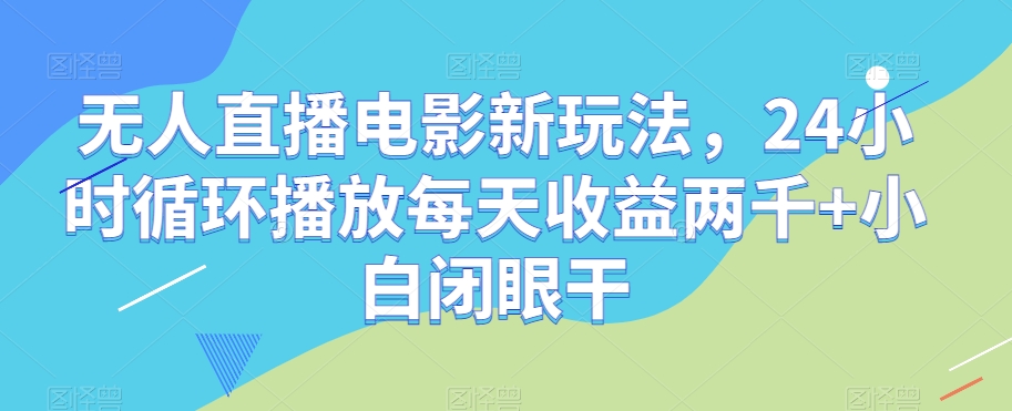 无人直播电影新玩法，24小时循环播放每天收益两千+小白闭眼干【揭秘】-天天项目库