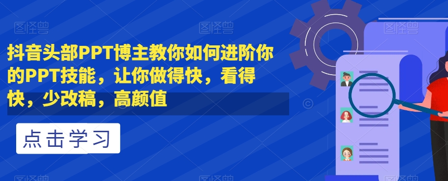 抖音头部PPT博主教你如何进阶你的PPT技能，让你做得快，看得快，少改稿，高颜值-天天项目库