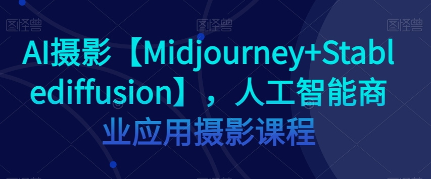 AI摄影【Midjourney+Stablediffusion】，人工智能商业应用摄影课程-天天项目库