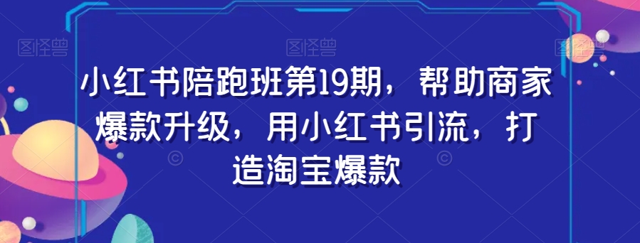 小红书陪跑班第19期，帮助商家爆款升级，用小红书引流，打造淘宝爆款-天天项目库