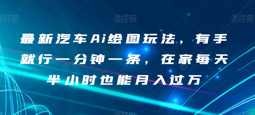 最新汽车Ai绘图玩法，有手就行一分钟一条，在家每天半小时也能月入过万【揭秘】-天天项目库