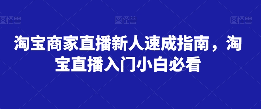 淘宝商家直播新人速成指南，淘宝直播入门小白必看-天天项目库