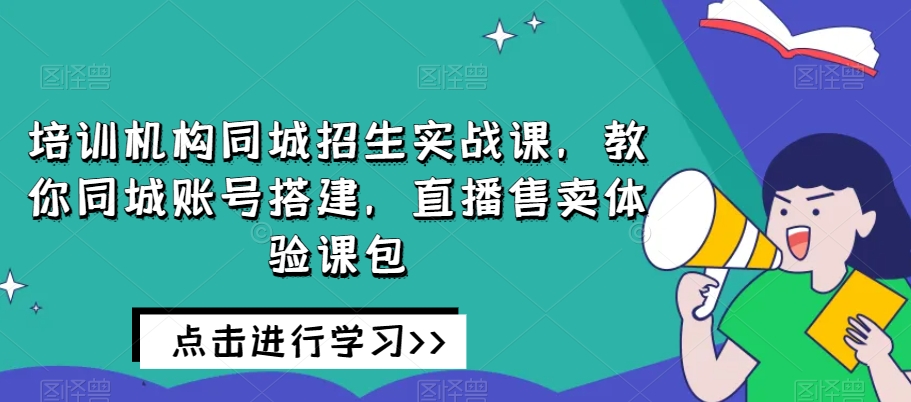 培训机构同城招生实战课，教你同城账号搭建，直播售卖体验课包-天天项目库