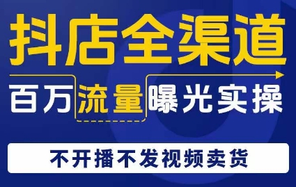 抖店全渠道百万流量曝光实操，不开播不发视频带货-天天项目库