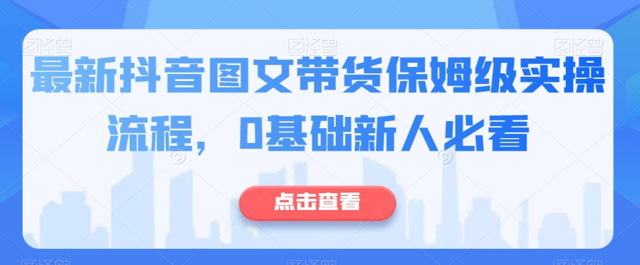 最新抖音图文带货保姆级实操流程，0基础新人必看-天天项目库