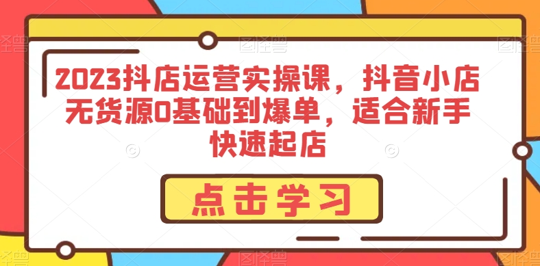 2023抖店运营实操课，抖音小店无货源0基础到爆单，适合新手快速起店-天天项目库