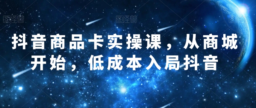 抖音商品卡实操课，从商城开始，低成本入局抖音-天天项目库