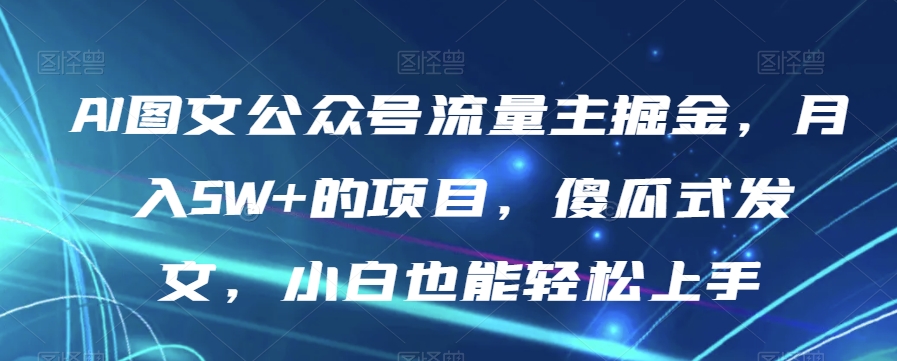 AI图文公众号流量主掘金，月入5W+的项目，傻瓜式发文，小白也能轻松上手【揭秘】-天天项目库