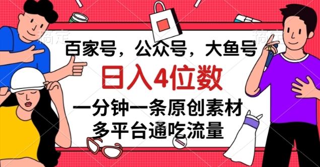 百家号，公众号，大鱼号一分钟一条原创素材，多平台通吃流量，日入4位数【揭秘】-天天项目库