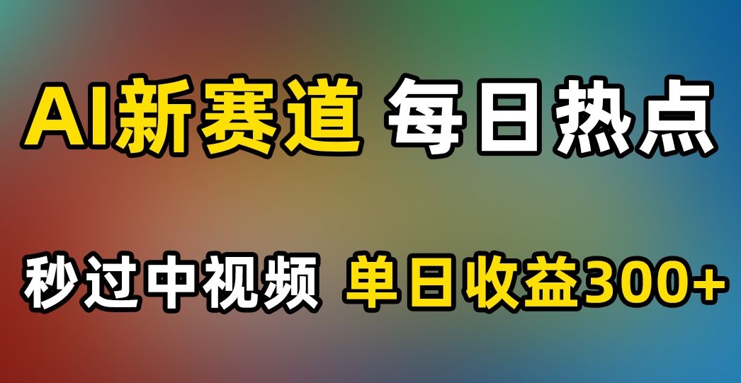 AI新赛道，每日热点，秒过中视频，单日收益300+【揭秘】-天天项目库