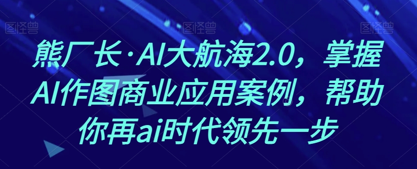 熊厂长·AI大航海2.0，掌握AI作图商业应用案例，帮助你再ai时代领先一步-天天项目库