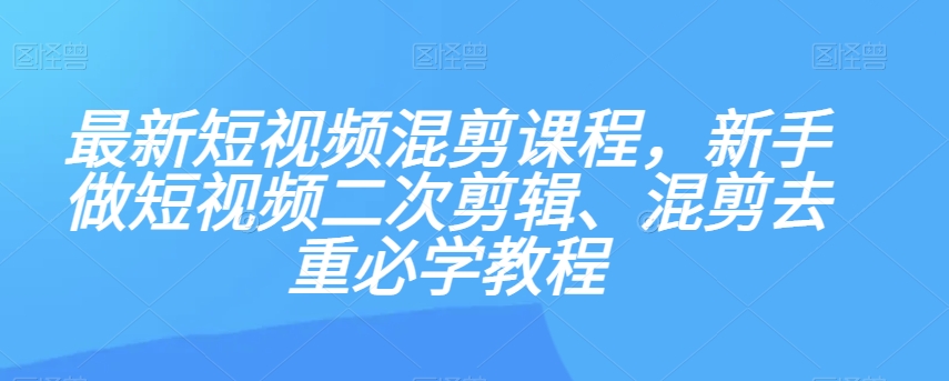 最新短视频混剪课程，新手做短视频二次剪辑、混剪去重必学教程-天天项目库