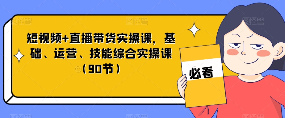 短视频+直播带货实操课，基础、运营、技能综合实操课（90节）-天天项目库