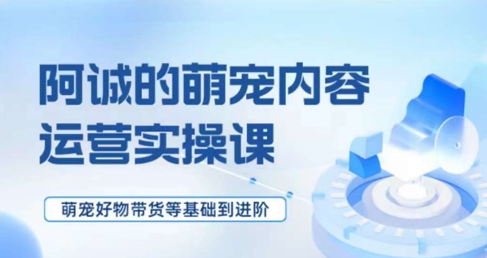 萌宠短视频运营实操课，​萌宠好物带货基础到进阶-天天项目库