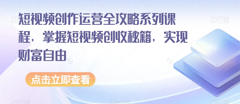 短视频创作运营全攻略系列课程，掌握短视频创收秘籍，实现财富自由-天天项目库