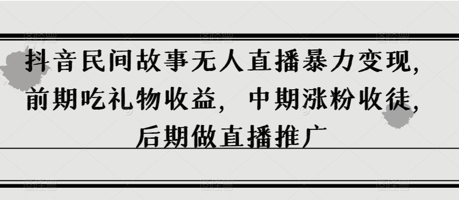 抖音民间故事无人直播暴力变现，前期吃礼物收益，中期涨粉收徒，后期做直播推广【揭秘】-天天项目库