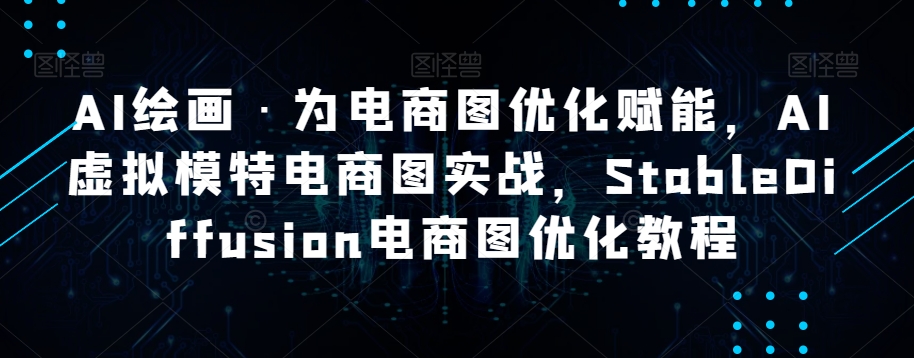 AI绘画·为电商图优化赋能，AI虚拟模特电商图实战，StableDiffusion电商图优化教程-天天项目库