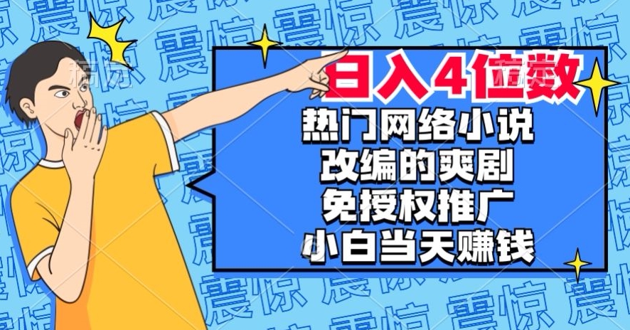 热门网络小说改编的爽剧，免授权推广，新人当天就能赚钱，日入4位数【揭秘】-天天项目库