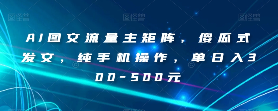 AI图文流量主矩阵，傻瓜式发文，纯手机操作，单日入300-500元【揭秘】-天天项目库