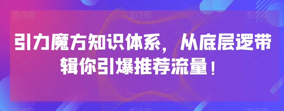 引力魔方知识体系，从底层逻‮带辑‬你引爆‮荐推‬流量！-天天项目库