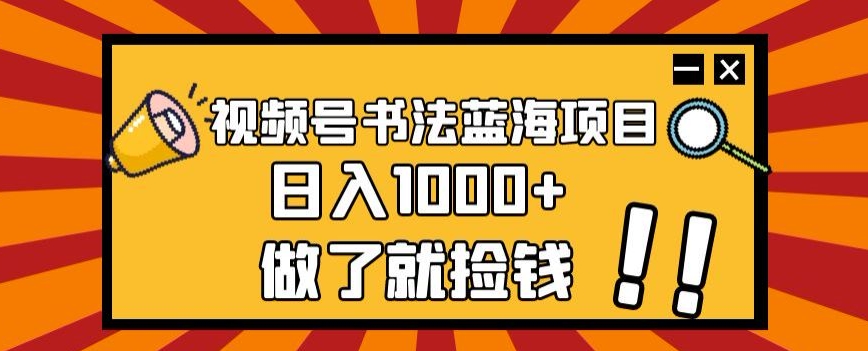 视频号书法蓝海项目，玩法简单，日入1000+【揭秘】-天天项目库