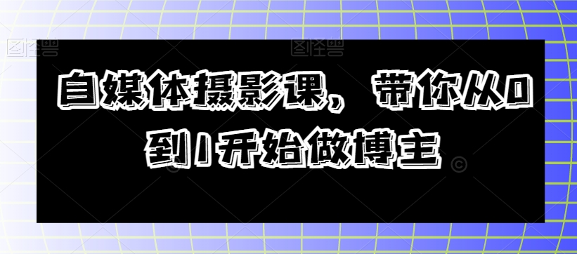 自媒体摄影课，带你从0到1开始做博主-天天项目库