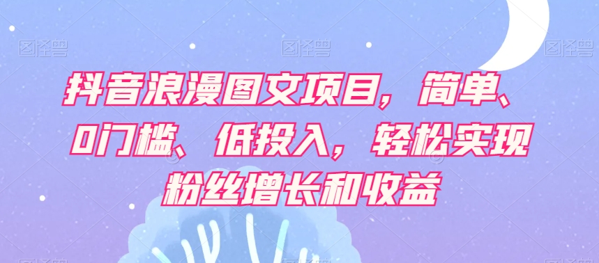 抖音浪漫图文项目，简单、0门槛、低投入，轻松实现粉丝增长和收益-天天项目库