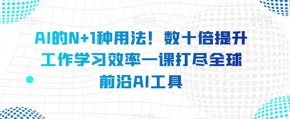 AI的N+1种用法！数十倍提升工作学习效率一课打尽全球前沿AI工具-天天项目库