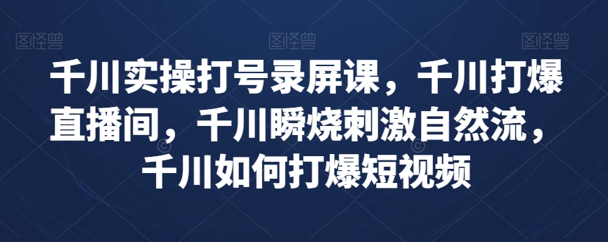 千川实操打号录屏课，千川打爆直播间，千川瞬烧刺激自然流，千川如何打爆短视频-天天项目库