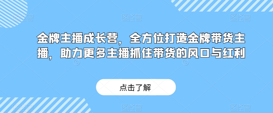 金牌主播成长营，全方位打造金牌带货主播，助力更多主播抓住带货的风口与红利-天天项目库