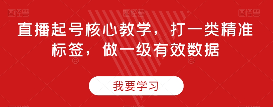 直播起号核心教学，打一类精准标签，做一级有效数据-天天项目库