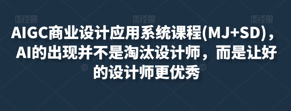 AIGC商业设计应用系统课程(MJ+SD)，AI的出现并不是淘汰设计师，而是让好的设计师更优秀-天天项目库