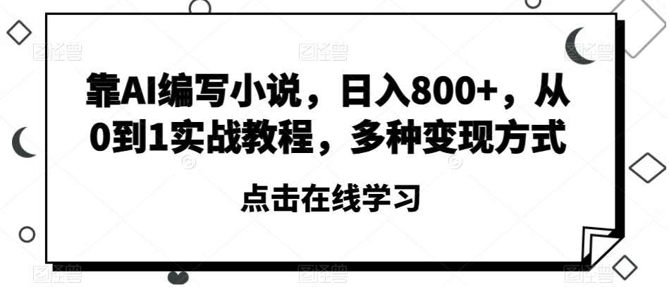 靠AI编写小说，日入800+，从0到1实战教程，多种变现方式【揭秘】-天天项目库