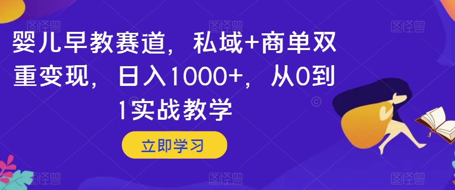 婴儿早教赛道，私域+商单双重变现，日入1000+，从0到1实战教学【揭秘】-天天项目库