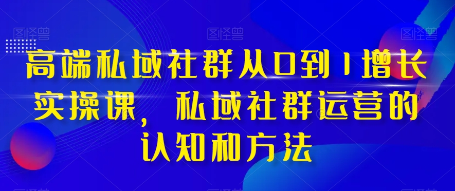 高端私域社群从0到1增长实操课，私域社群运营的认知和方法-天天项目库