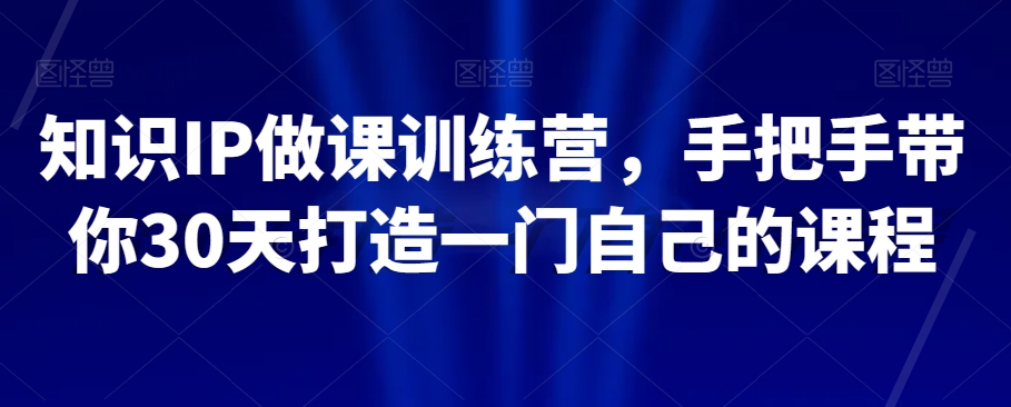 知识IP做课训练营，手把手带你30天打造一门自己的课程-天天项目库