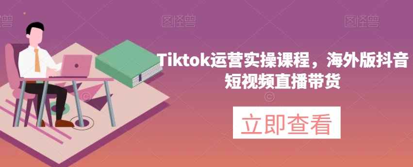 Tiktok运营实操课程，海外版抖音短视频直播带货-天天项目库