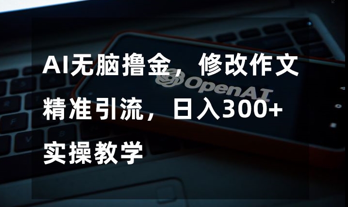 AI无脑撸金，修改作文精准引流，日入300+，实操教学【揭秘】-天天项目库