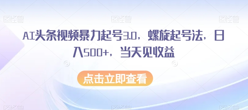 AI头条视频暴力起号3.0，螺旋起号法，日入500+，当天见收益【揭秘】-天天项目库