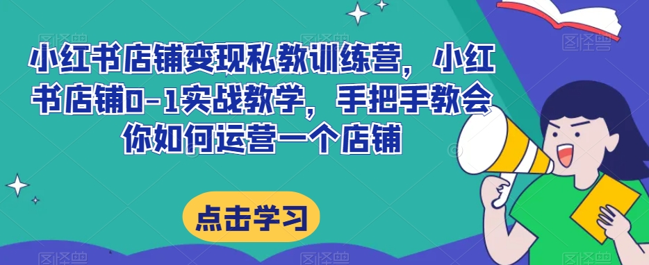 小红书店铺变现私教训练营，小红书店铺0-1实战教学，手把手教会你如何运营一个店铺-天天项目库