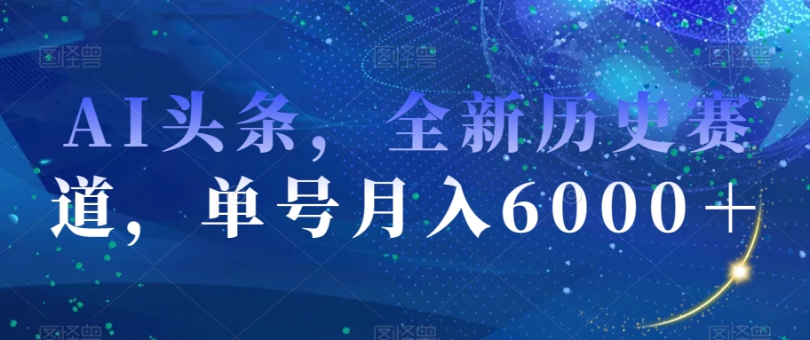 AI头条，全新历史赛道，单号月入6000＋【揭秘】-天天项目库